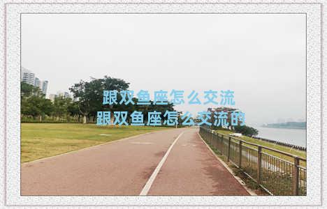 跟双鱼座怎么交流 跟双鱼座怎么交流的